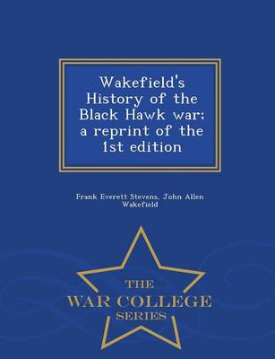 Wakefield's History of the Black Hawk War; A Reprint of the 1st Edition - War College Series (Paperback)