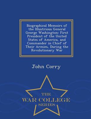 Biographical Memoirs of the Illustrious General George Washington: First President of the United States of America, and Commander in Chief of Their Armies, During the Revolutionary War - War College Series (Paperback)