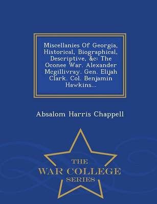 Miscellanies of Georgia, Historical, Biographical, Descriptive, &C: The Oconee War. Alexander McGillivray. Gen. Elijah Clark. Col. Benjamin Hawkins... - War College Series (Paperback)
