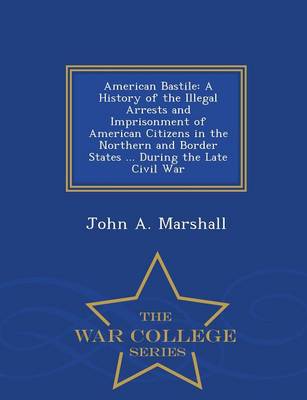 American Bastile: A History of the Illegal Arrests and Imprisonment of American Citizens in the Northern and Border States ... During the Late Civil War - War College Series (Paperback)