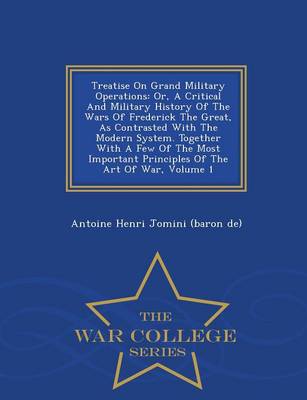 Treatise on Grand Military Operations: Or, a Critical and Military History of the Wars of Frederick the Great, as Contrasted with the Modern System. Together with a Few of the Most Important Principles of the Art of War, Volume 1 - War College Series (Paperback)