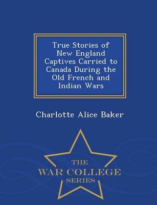 True Stories of New England Captives Carried to Canada During the Old French and Indian Wars - War College Series (Paperback)