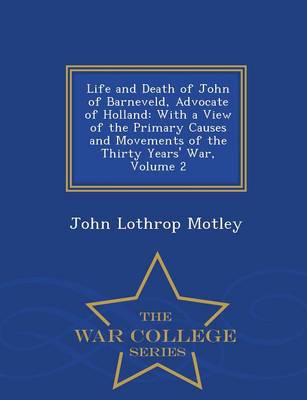 Life and Death of John of Barneveld, Advocate of Holland: With a View of the Primary Causes and Movements of the Thirty Years' War, Volume 2 - War College Series (Paperback)