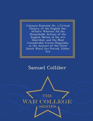 Columna Rostrata: Or, a Critical History of the English Sea-Affairs: Wherein All the Remarkable Actions of the English Nation at Sea Are Described, and the Most Considerable Events (Especially in the Account of the Three Dutch Wars) Are Proved, Either Fro - War College Seri (Paperback)
