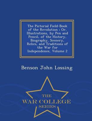 The Pictorial Field-Book of the Revolution; Or, Illustrations, by Pen and Pencil, of the History, Biography, Scenery, Relics, and Traditions of the War for Independence, Volume 2 - War College Series (Paperback)