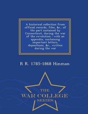 A Historical Collection from Official Records, Files, &C., of the Part Sustained by Connecticut, During the War of the Revolution: With an Appendix, Containing Important Letters, Depositions, &C., Written During the War - War College Series (Paperback)