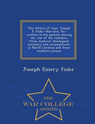 War Letters of Capt. Joseph E. Fiske Written to His Parents During the War of the Rebellion from Andover Theological Seminary and Encampments in North Carolina and from Southern Prison - War College Series (Paperback)