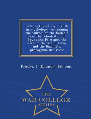 India in Greece: Or, Truth in Mythology: Containing the Sources of the Hellenic Race, the Colonisation of Egypt and Palestine, the Wars of the Grand Lama, and the Bud'histic Propaganda in Greece - War College Series (Paperback)