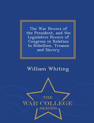The War Powers of the President, and the Legislative Powers of Congress in Relation to Rebellion, Treason and Slavery - War College Series (Paperback)