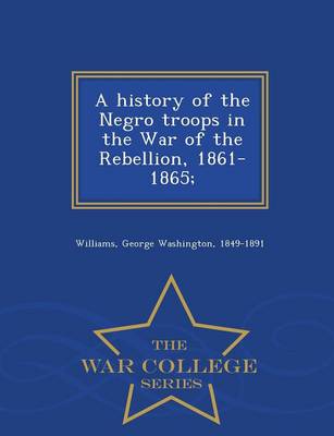 A History of the Negro Troops in the War of the Rebellion, 1861-1865; - War College Series (Paperback)