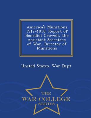 America's Munitions 1917-1918: Report of Benedict Crowell, the Assistant Secretary of War, Director of Munitions - War College Series (Paperback)