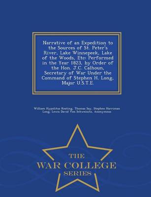 Narrative of an Expedition to the Sources of St. Peter's River, Lake Winnepeek, Lake of the Woods, Etc: Performed in the Year 1823, by Order of the Hon. J.C. Calhoun, Secretary of War Under the Command of Stephen H. Long, Major U.S.T.E. - War College Series (Paperback)