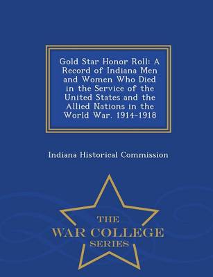 Gold Star Honor Roll: A Record of Indiana Men and Women Who Died in the Service of the United States and the Allied Nations in the World War. 1914-1918 - War College Series (Paperback)