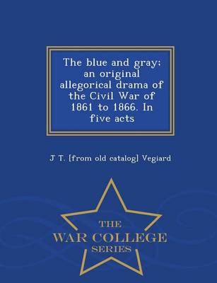 The Blue and Gray; An Original Allegorical Drama of the Civil War of 1861 to 1866. in Five Acts - War College Series (Paperback)