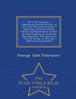 The Craft Sinister: A Diplomatico-Political History of the Great War and Its Causes--Diplomacy and International Politics and Diplomatists as Seen at Close Range by an American Newspaperman Who Served in Central Europe as War and Political Correspondent - War College Series (Paperback)