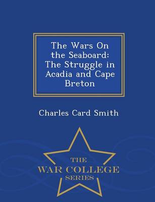 The Wars on the Seaboard: The Struggle in Acadia and Cape Breton - War College Series (Paperback)
