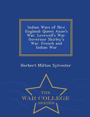 Indian Wars of New England: Queen Anne's War. Lovewell's War. Governor Shirley's War. French and Indian War... - War College Series (Paperback)