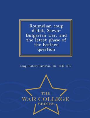 Roumelian Coup D'Etat, Servo-Bulgarian War, and the Latest Phase of the Eastern Question - War College Series (Paperback)