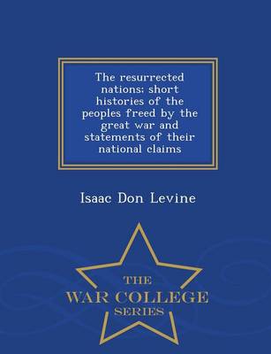 The Resurrected Nations; Short Histories of the Peoples Freed by the Great War and Statements of Their National Claims - War College Series (Paperback)