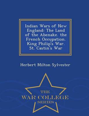 Indian Wars of New England: The Land of the Abenake. the French Occupation. King Philip's War. St. Castin's War - War College Series (Paperback)