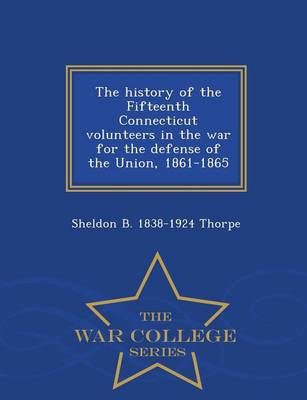 The History of the Fifteenth Connecticut Volunteers in the War for the Defense of the Union, 1861-1865 - War College Series (Paperback)