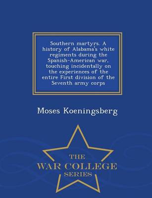 Southern Martyrs. a History of Alabama's White Regiments During the Spanish-American War, Touching Incidentally on the Experiences of the Entire First Division of the Seventh Army Corps - War College Series (Paperback)