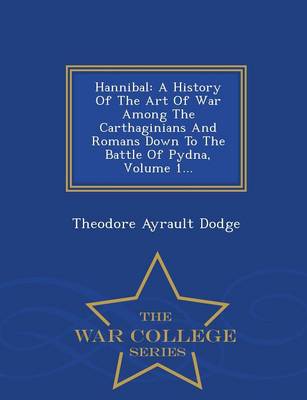 Hannibal: A History of the Art of War Among the Carthaginians and Romans Down to the Battle of Pydna, Volume 1... - War College Series (Paperback)