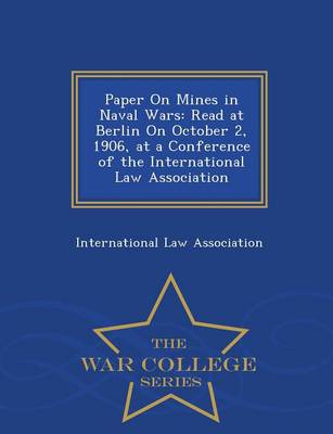 Paper on Mines in Naval Wars: Read at Berlin on October 2, 1906, at a Conference of the International Law Association - War College Series (Paperback)