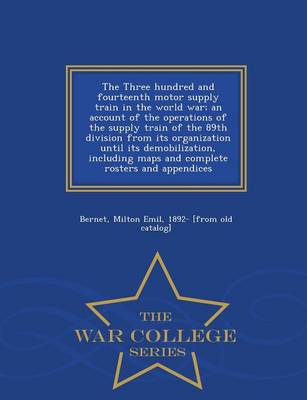 The Three Hundred and Fourteenth Motor Supply Train in the World War; An Account of the Operations of the Supply Train of the 89th Division from Its Organization Until Its Demobilization, Including Maps and Complete Rosters and Appendices - War College Series (Paperback)