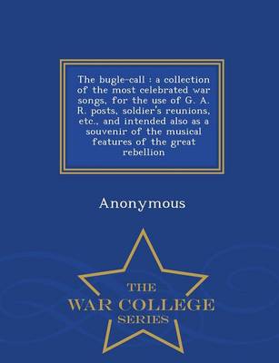 The Bugle-Call: A Collection of the Most Celebrated War Songs, for the Use of G. A. R. Posts, Soldier's Reunions, Etc., and Intended Also as a Souvenir of the Musical Features of the Great Rebellion - War College Series (Paperback)