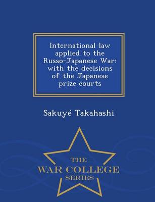 International Law Applied to the Russo-Japanese War: With the Decisions of the Japanese Prize Courts - War College Series (Paperback)