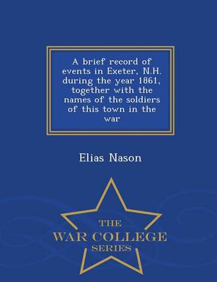 A Brief Record of Events in Exeter, N.H. During the Year 1861, Together with the Names of the Soldiers of This Town in the War - War College Series (Paperback)