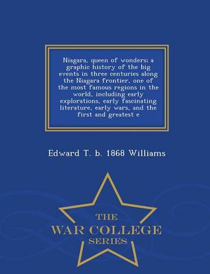 Niagara, Queen of Wonders; A Graphic History of the Big Events in Three Centuries Along the Niagara Frontier, One of the Most Famous Regions in the World, Including Early Explorations, Early Fascinating Literature, Early Wars, and the First and Greatest E (Paperback)