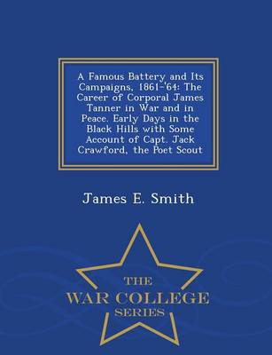 A Famous Battery and Its Campaigns, 1861-'64: The Career of Corporal James Tanner in War and in Peace. Early Days in the Black Hills with Some Account of Capt. Jack Crawford, the Poet Scout... - War College Series (Paperback)