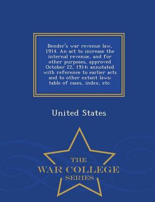 Bender's War Revenue Law, 1914. an ACT to Increase the Internal Revenue, and for Other Purposes, Approved October 22, 1914; Annotated with Reference to Earlier Acts and to Other Extant Laws; Table of Cases, Index, Etc. - War College Series (Paperback)