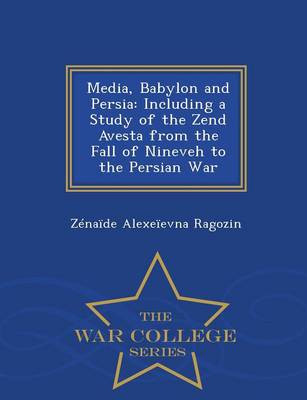 Media, Babylon and Persia, Including a Study of the Zend Avesta from the Fall of Nineveh to the Persian War - War College Series (Paperback)