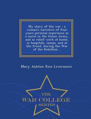 My Story of the War: A Woman's Narrative of Four Years Personal Experience as a Nurse in the Union Army, and in Relief Work at Home, in Hospitals, Camps, and at the Front, During the War of the Rebellion .. - War College Series (Paperback)
