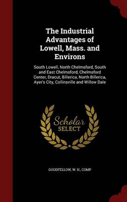 The Industrial Advantages of Lowell, Mass. and Environs: South Lowell, North Chelmsford, South and East Chelmsford, Chelmsford Center, Dracut, Billerica, North Billerica, Ayer's City, Collinsville and Willow Dale (Hardback)