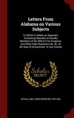Letters from Alabama on Various Subjects: To Which Is Added, an Appendix, Containing Remarks on Sundry Members of the 20th & 21st Congress, and Other High Characters, &C. &C. at the Seat of Government. in One Volume (Hardback)