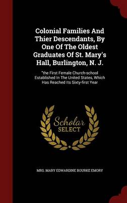 Colonial Families and Thier Descendants, by One of the Oldest Graduates of St. Mary's Hall, Burlington, N. J.: The First Female Church-School Established in the United States, Which Has Reached Its Sixty-First Year (Hardback)