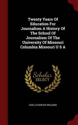 Twenty Years of Education for Journalism a History of the School of Journalism of the University of Missouri Columbia Missouri U S A (Hardback)