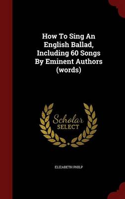 How to Sing an English Ballad, Including 60 Songs by Eminent Authors (Words) (Hardback)