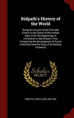 Ridpath's History of the World: Being an Account of the Principal Events in the Career of the Human Race from the Beginnings of Civilization to the Present Time, Comprising the Development of Social Instititions and the Story of All Nations Volume 8 (Hardback)