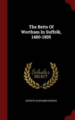 The Betts of Wortham in Suffolk, 1480-1905 (Hardback)