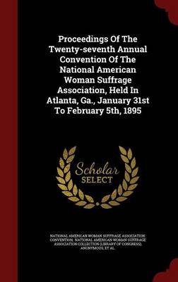 Proceedings of the Twenty-Seventh Annual Convention of the National American Woman Suffrage Association, Held in Atlanta, Ga., January 31st to February 5th, 1895 (Hardback)