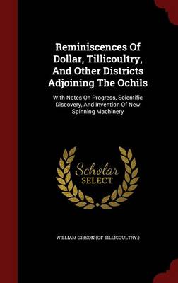 Reminiscences of Dollar, Tillicoultry, and Other Districts Adjoining the Ochils: With Notes on Progress, Scientific Discovery, and Invention of New Spinning Machinery (Hardback)
