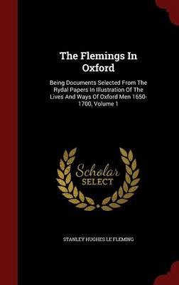 The Flemings in Oxford: Being Documents Selected from the Rydal Papers in Illustration of the Lives and Ways of Oxford Men 1650-1700, Volume 1 (Hardback)
