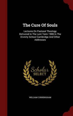 The Cure of Souls: Lectures on Pastoral Theology Delivered in the Lent Term 1908 in the Divinity School Cambridge and Other Addresses (Hardback)
