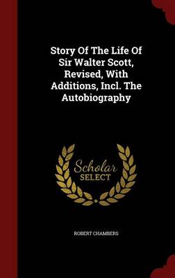 Story of the Life of Sir Walter Scott, Revised, with Additions, Incl. the Autobiography (Hardback)