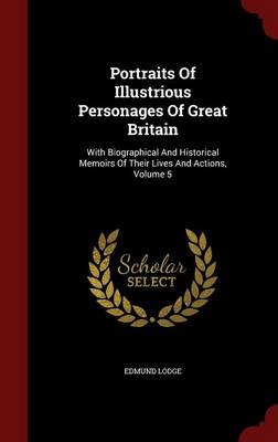 Portraits of Illustrious Personages of Great Britain: With Biographical and Historical Memoirs of Their Lives and Actions, Volume 5 (Hardback)